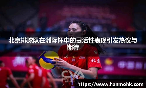 北京排球队在洲际杯中的灵活性表现引发热议与期待