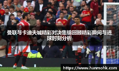 曼联与卡迪夫城精彩对决集锦回顾精彩瞬间与进球时刻分析