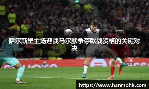 萨尔斯堡主场迎战马尔默争夺欧战资格的关键对决